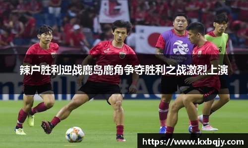 辣户胜利迎战鹿岛鹿角争夺胜利之战激烈上演