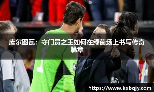 库尔图瓦：守门员之王如何在绿茵场上书写传奇篇章