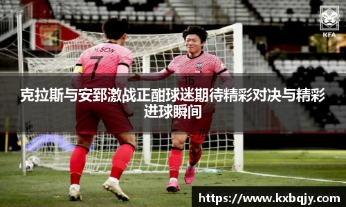 克拉斯与安郅激战正酣球迷期待精彩对决与精彩进球瞬间