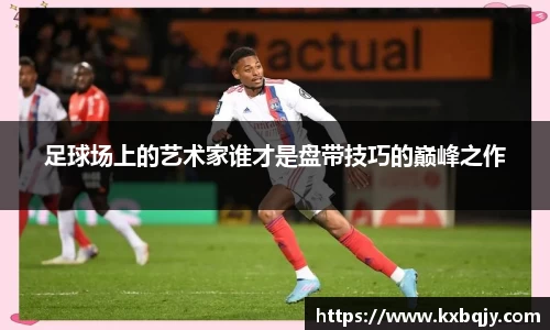 足球场上的艺术家谁才是盘带技巧的巅峰之作